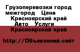 Грузоперевозки город межгород › Цена ­ 400 - Красноярский край Авто » Услуги   . Красноярский край